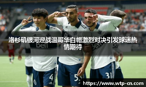 洛杉矶银河迎战温哥华白帽激烈对决引发球迷热情期待
