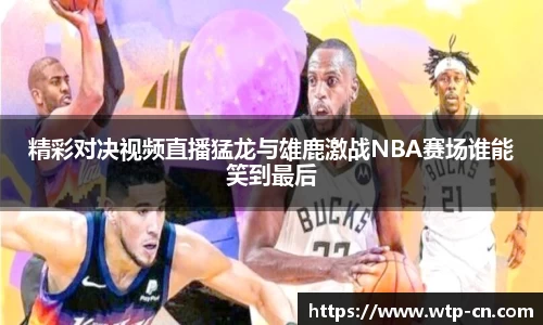 精彩对决视频直播猛龙与雄鹿激战NBA赛场谁能笑到最后