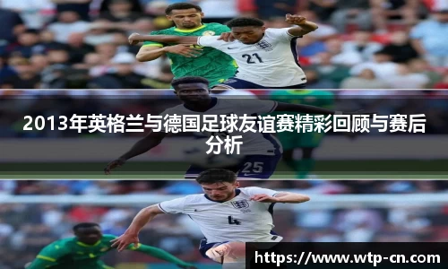 2013年英格兰与德国足球友谊赛精彩回顾与赛后分析