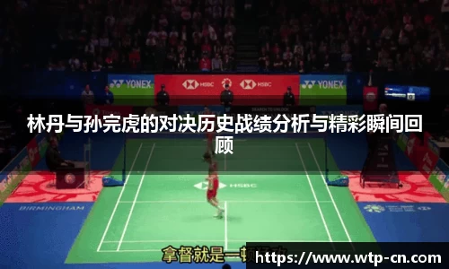 林丹与孙完虎的对决历史战绩分析与精彩瞬间回顾