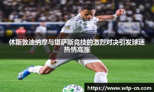 休斯敦迪纳摩与堪萨斯竞技的激烈对决引发球迷热情高涨