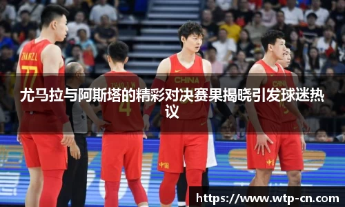 尤马拉与阿斯塔的精彩对决赛果揭晓引发球迷热议