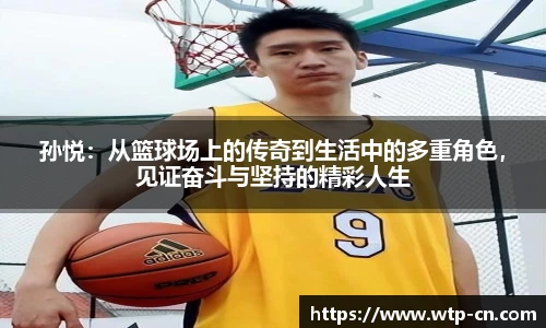 孙悦：从篮球场上的传奇到生活中的多重角色，见证奋斗与坚持的精彩人生