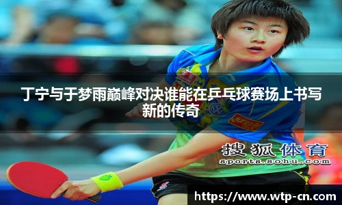 丁宁与于梦雨巅峰对决谁能在乒乓球赛场上书写新的传奇